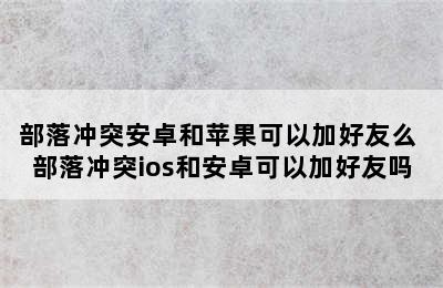 部落冲突安卓和苹果可以加好友么 部落冲突ios和安卓可以加好友吗